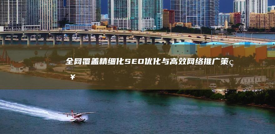 全网覆盖：精细化SEO优化与高效网络推广策略