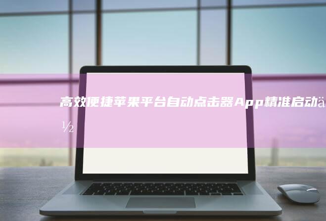 高效便捷！苹果平台自动点击器App精准启动你的操作